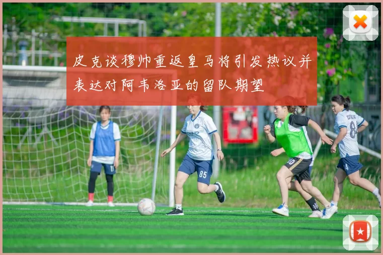 皮克谈穆帅重返皇马将引发热议并表达对阿韦洛亚的留队期望