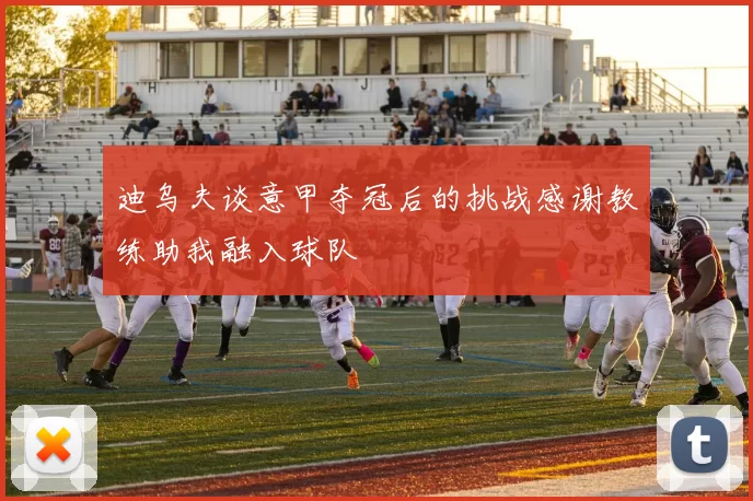 迪乌夫谈意甲夺冠后的挑战感谢教练助我融入球队