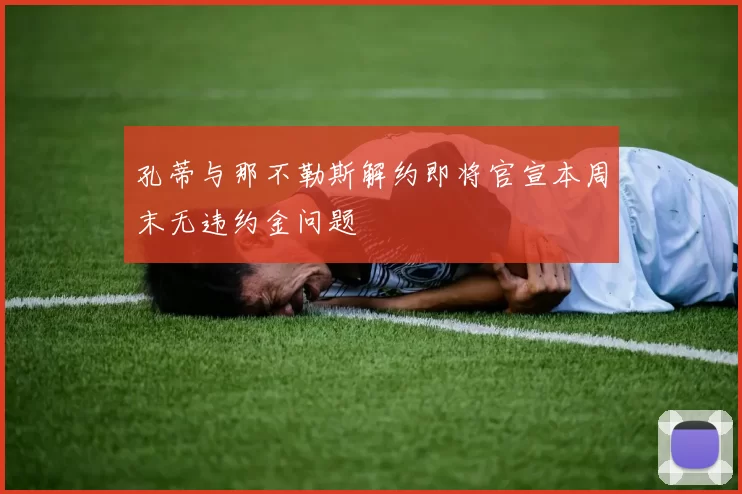 孔蒂与那不勒斯解约即将官宣本周末无违约金问题