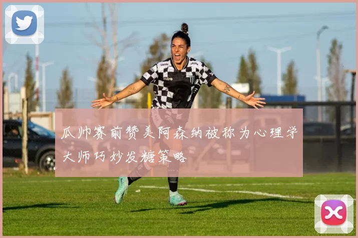 瓜帅赛前赞美阿森纳被称为心理学大师巧妙发糖策略