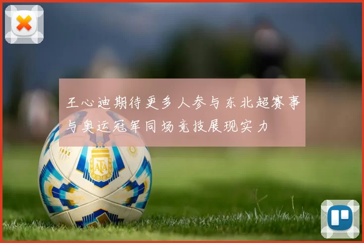 王心迪期待更多人参与东北超赛事与奥运冠军同场竞技展现实力
