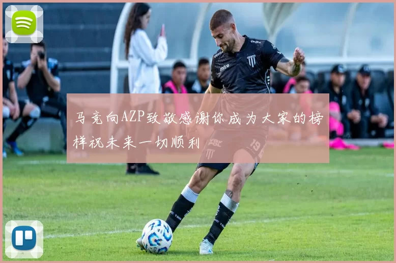马竞向AZP致敬感谢你成为大家的榜样祝未来一切顺利