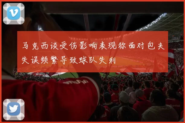 马克西谈受伤影响表现称面对包夹失误频繁导致球队失利