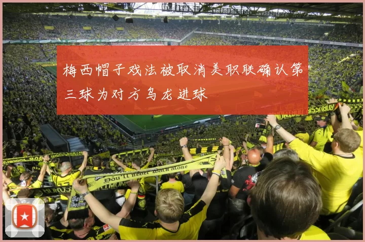 梅西帽子戏法被取消美职联确认第三球为对方乌龙进球