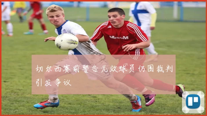 切尔西赛前警告无效球员仍围裁判引发争议