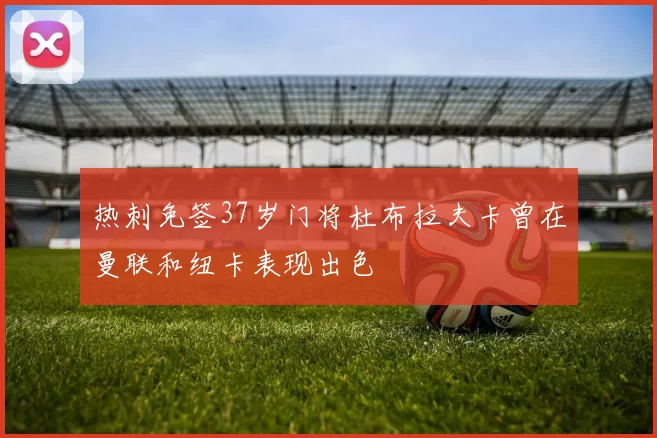 热刺免签37岁门将杜布拉夫卡曾在曼联和纽卡表现出色