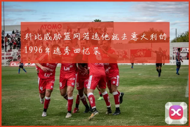 科比威胁篮网若选他就去意大利的1996年选秀回忆录