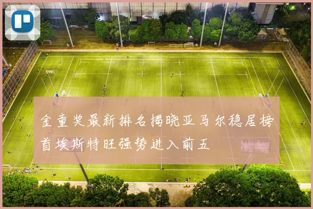 金童奖最新排名揭晓亚马尔稳居榜首埃斯特旺强势进入前五