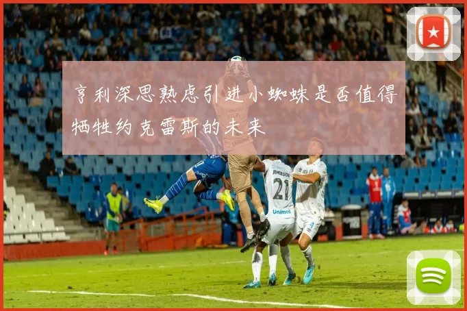 亨利深思熟虑引进小蜘蛛是否值得牺牲约克雷斯的未来