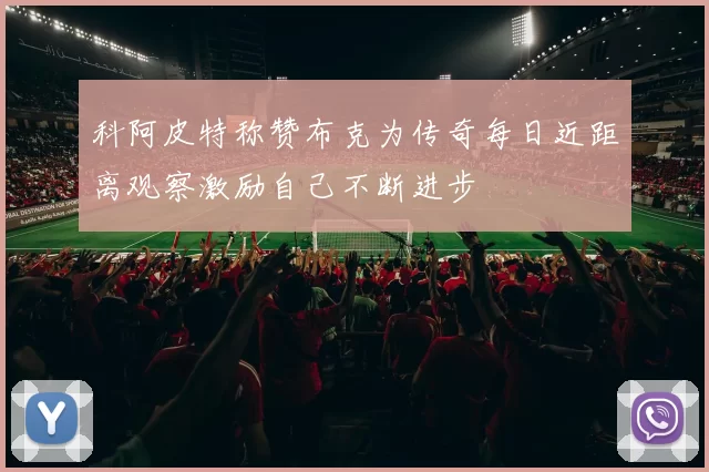 科阿皮特称赞布克为传奇每日近距离观察激励自己不断进步