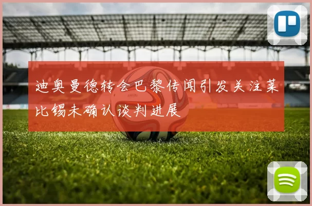 迪奥曼德转会巴黎传闻引发关注莱比锡未确认谈判进展